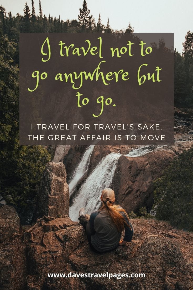 Best travel captions - “I travel not to go anywhere but to go. I travel for travel’s sake. The great affair is to move.” – Robert Louis Stevenson