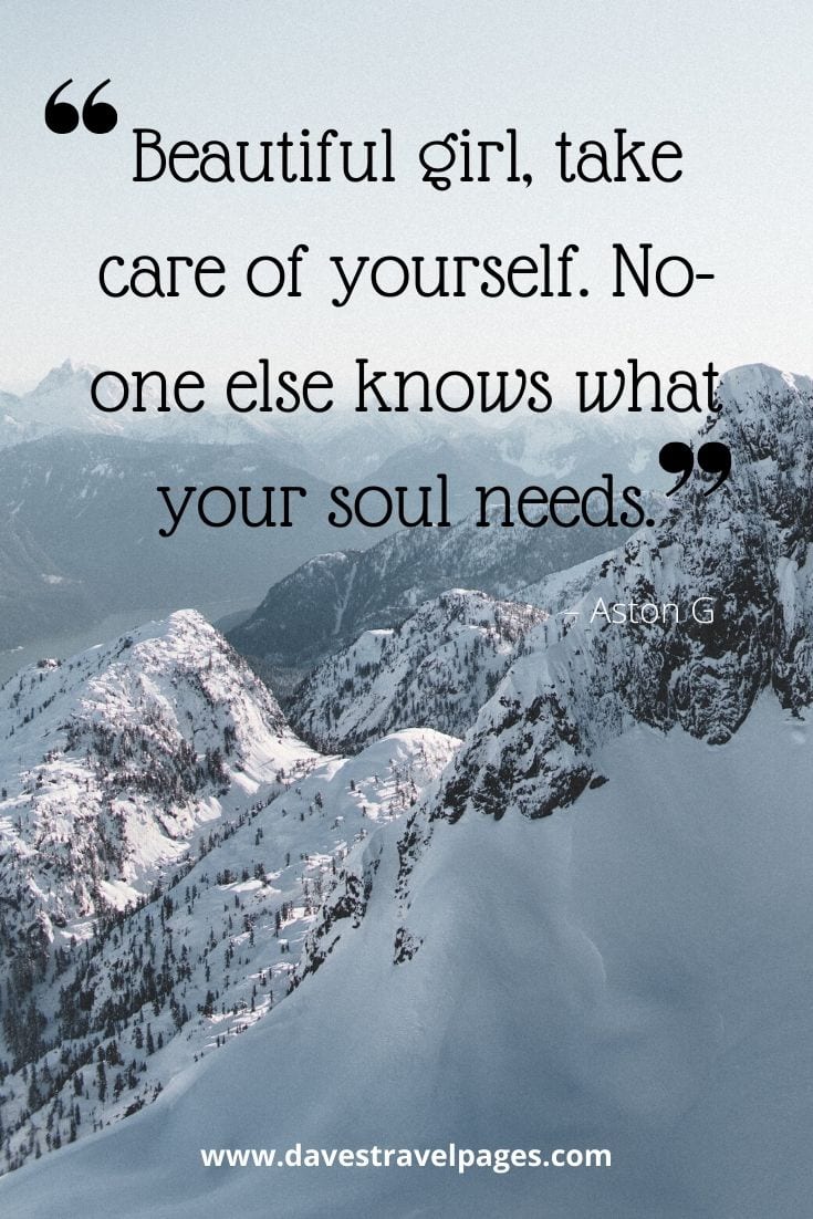 Happy journey quote: “Beautiful girl, take care of yourself. No-one else knows what your soul needs.” – Aston G