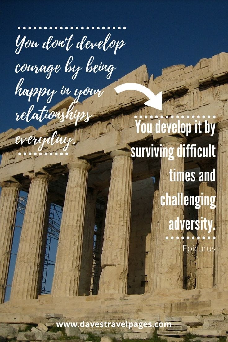 Inspiring quotes about Greece - You don't develop courage by being happy in your relationships everyday. You develop it by surviving difficult times and challenging adversity. - Epicurus