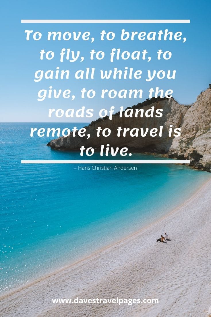 Top travel captions: “To move, to breathe, to fly, to float, to gain all while you give, to roam the roads of lands remote, to travel is to live.” – Hans Christian Andersen
