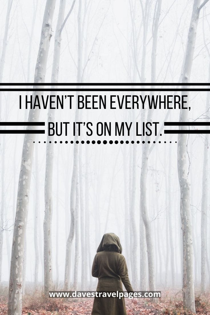 Bucket list travel quotes - “I Haven’t Been Everywhere, But It’s On My List.”– Susan Sontag.