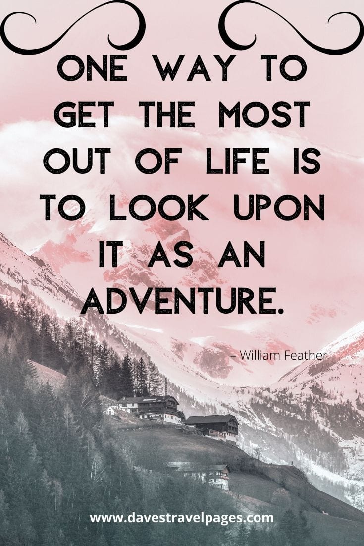 “One way to get the most out of life is to look upon it as an adventure.” – William Feather