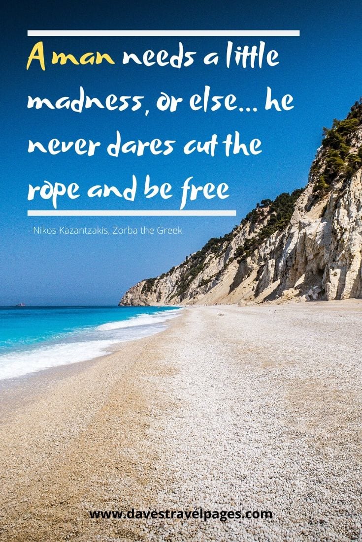 Quote from Zorba the Greek: A man needs a little madness, or else... he never dares cut the rope and be free - Nikos Kazantzakis