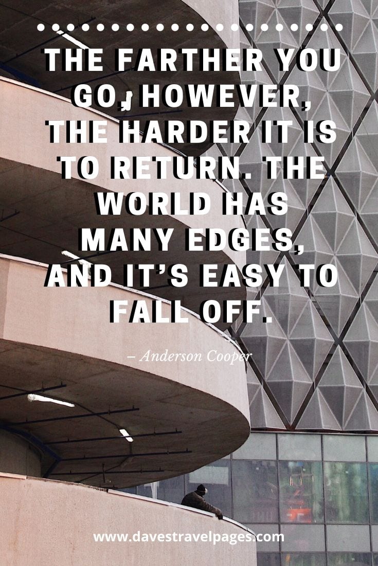 Journey quote - “The farther you go, however, the harder it is to return. The world has many edges, and it’s easy to fall off.” – Anderson Cooper
