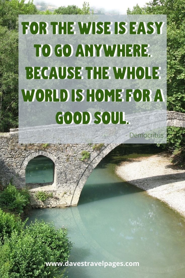 For the wise is easy to go anywhere. Because the whole world is home for a good soul. - Democritus