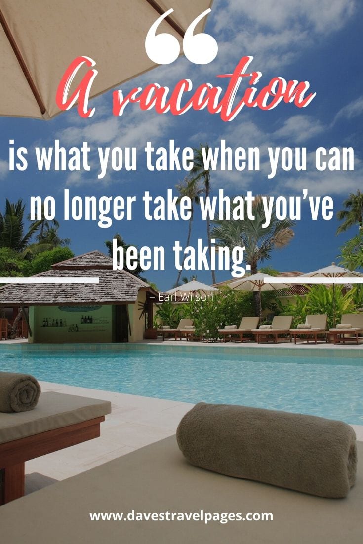 Summer vacation quotes - “A vacation is what you take when you can no longer take what you’ve been taking.” – Earl Wilson