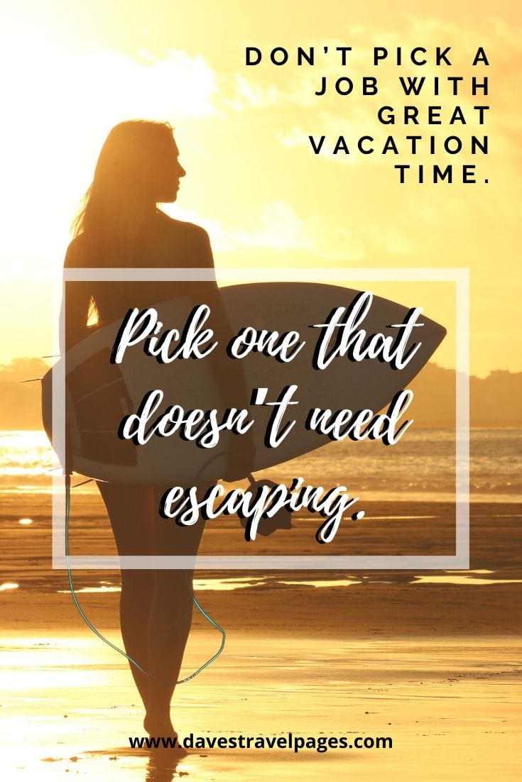 “Don’t pick a job with great vacation time. Pick one that doesn’t need escaping.”