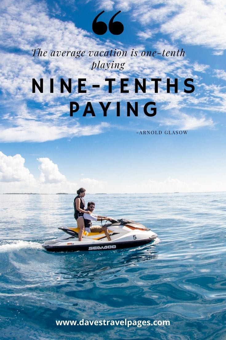 “The average vacation is one-tenth playing—nine-tenths paying.” - Arnold Glasow