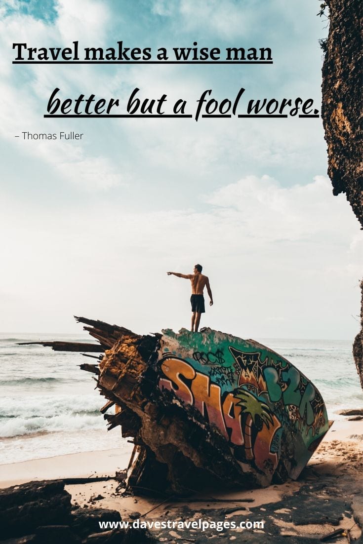 ” Travel makes a wise man better but a fool worse.” – Thomas Fuller