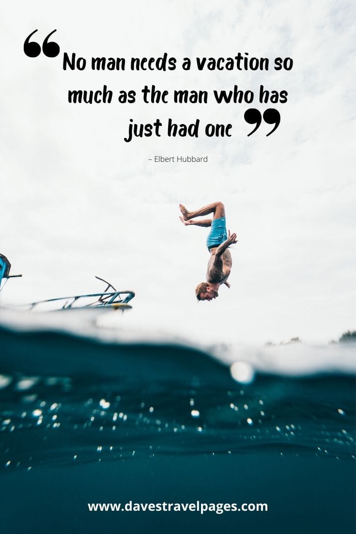 Vacation quote - “No man needs a vacation so much as the man who has just had one.” – Elbert Hubbard