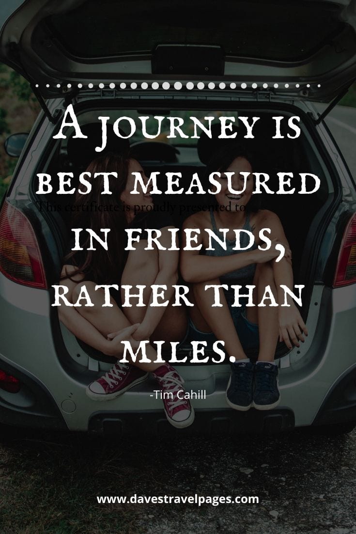 Great sayings about traveling - “A journey is best measured in friends, rather than miles.” -Tim Cahill