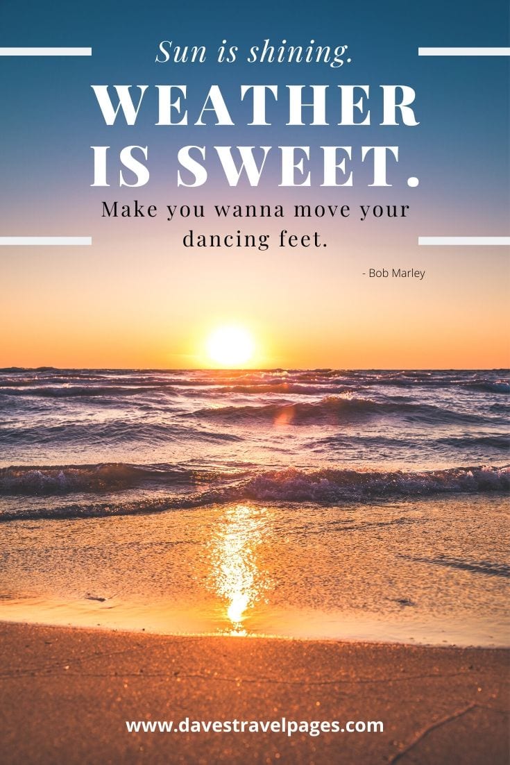 Quotes about the sun: “Sun is shining. Weather is sweet. Make you wanna move your dancing feet.” - Bob Marley