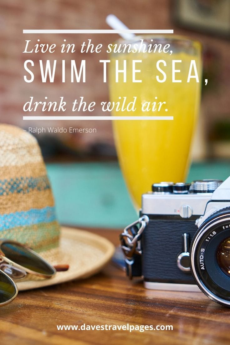 Best quote ever - “Live in the sunshine, swim the sea, drink the wild air.” – Ralph Waldo Emerson