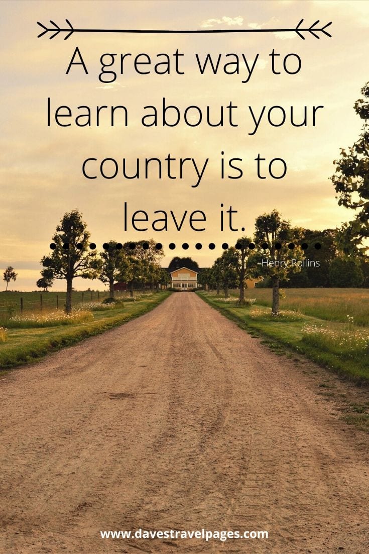 Sayings about traveling far and wide: “A great way to learn about your country is to leave it.” -Henry Rollins