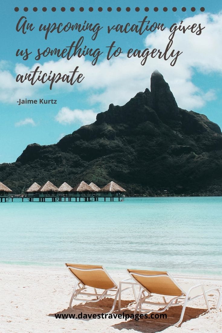 Vacation feeling: “An upcoming vacation gives us something to eagerly anticipate.” - Jaime Kurtz