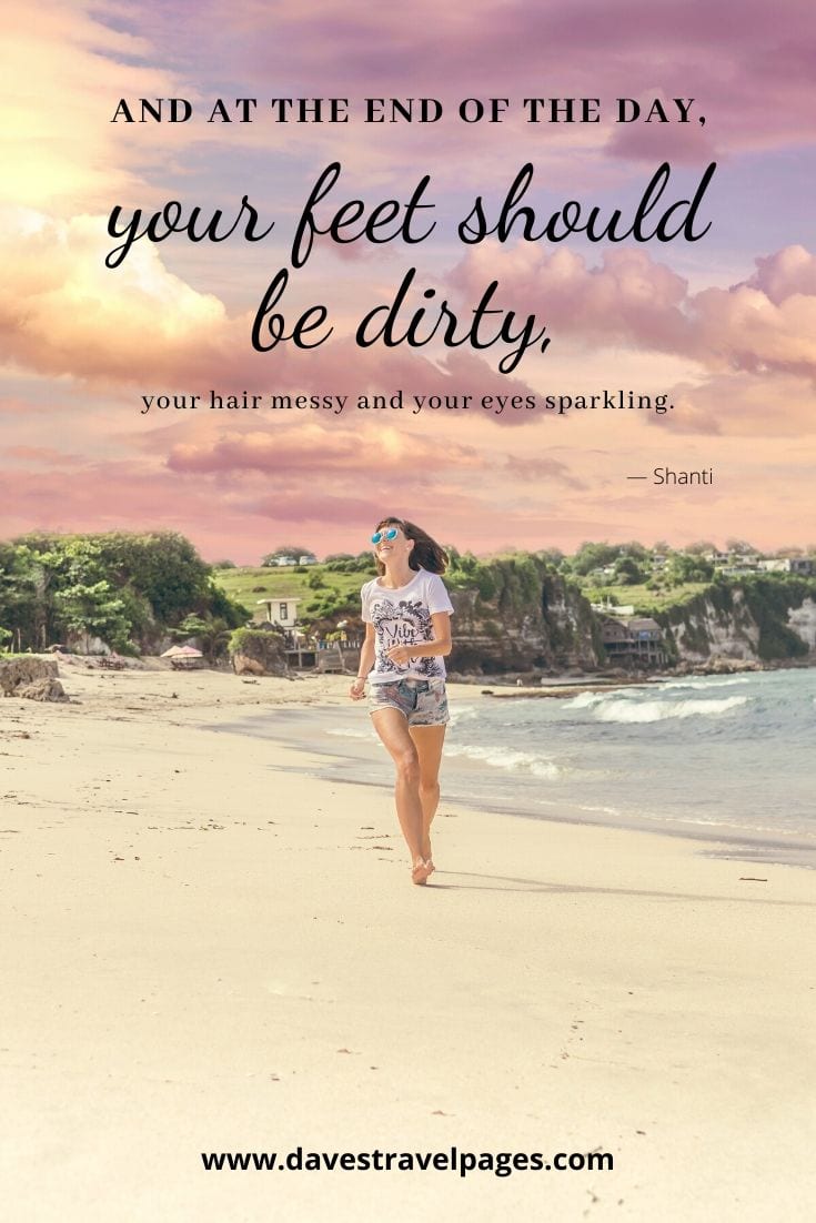 “And at the end of the day, your feet should be dirty, your hair messy and your eyes sparkling.” ― Shanti