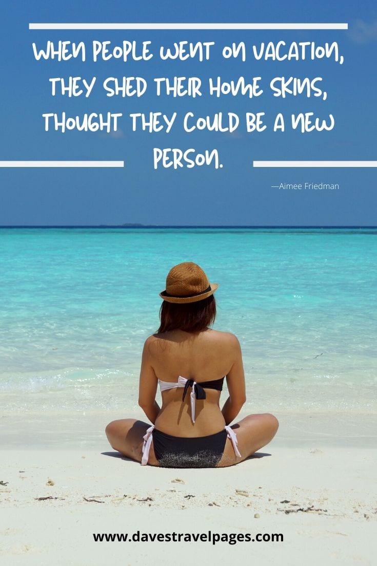 “When people went on vacation, they shed their home skins, thought they could be a new person.” ―Aimee Friedman