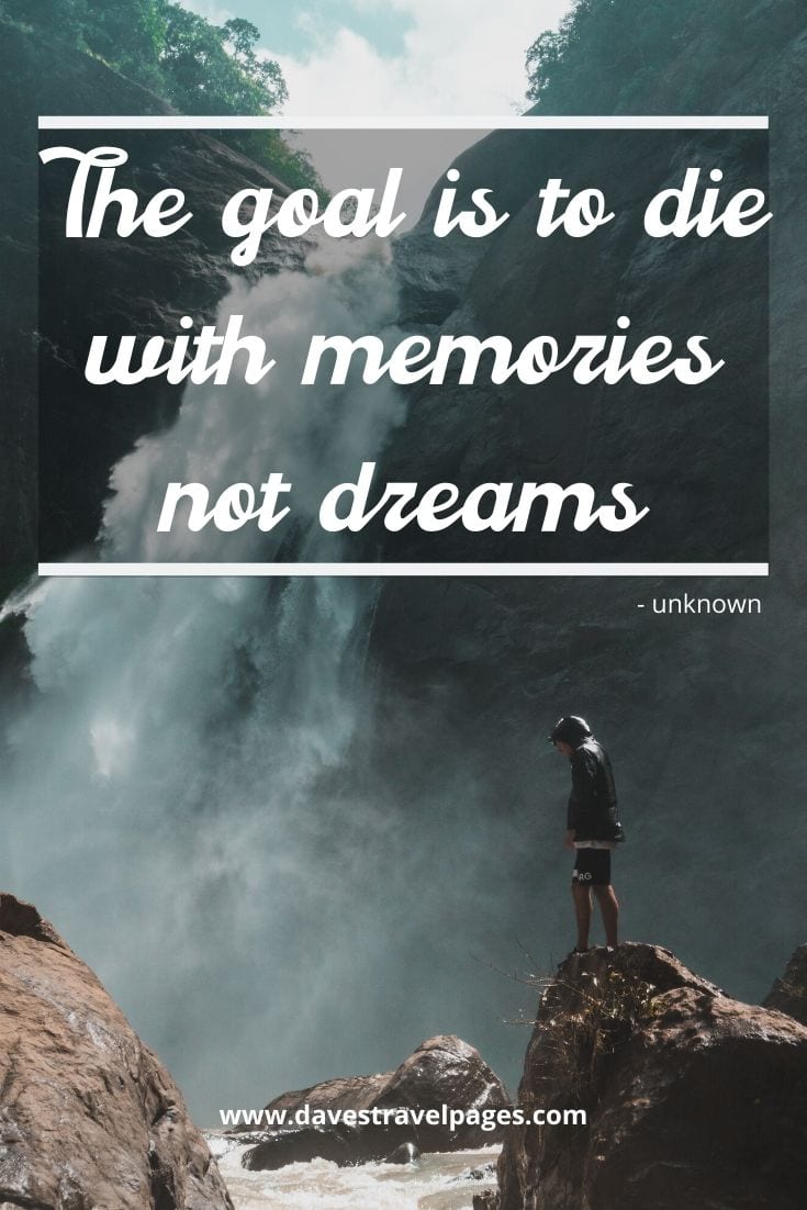 Travel creates memories - “The goal is to die with memories not dreams”