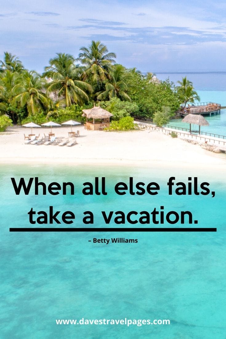 Vacation and summer holiday quotes - “When all else fails, take a vacation.” – Betty Williams