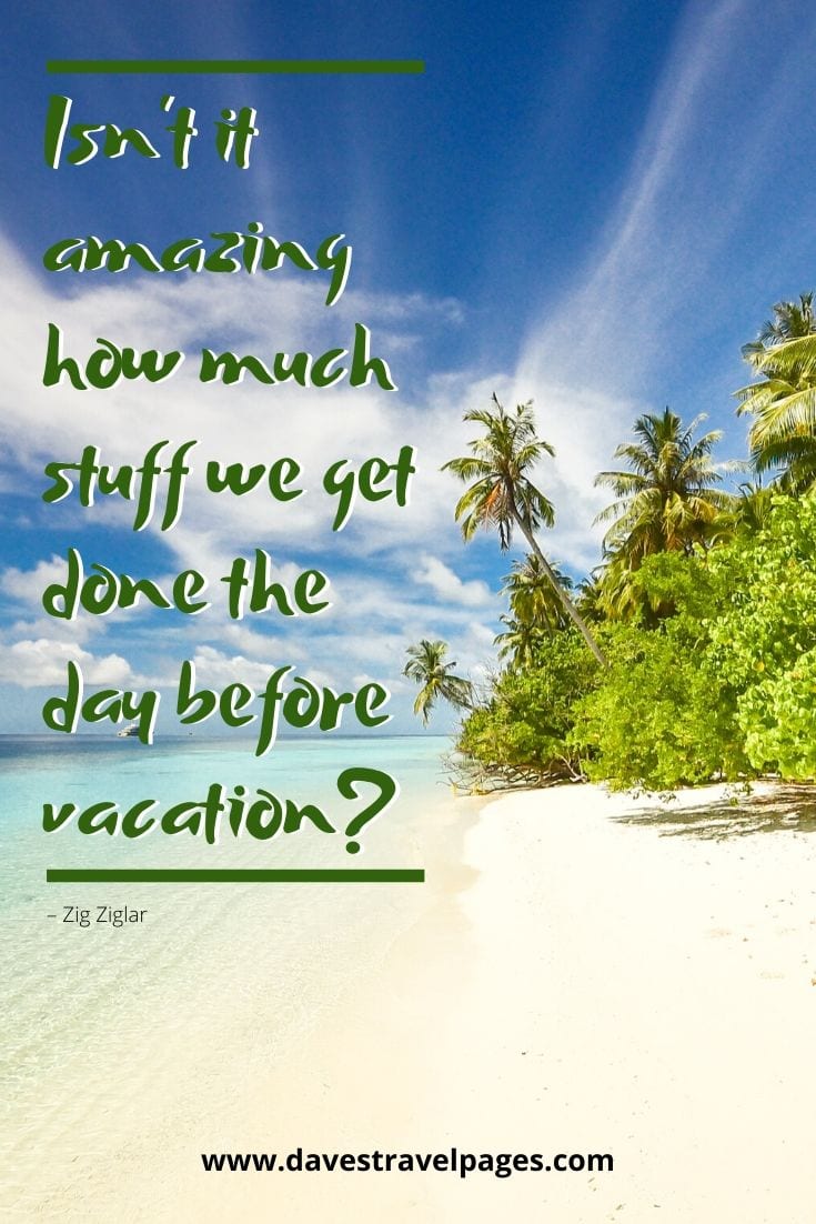 Summer holiday quote: “Isn’t it amazing how much stuff we get done the day before vacation?” – Zig Ziglar