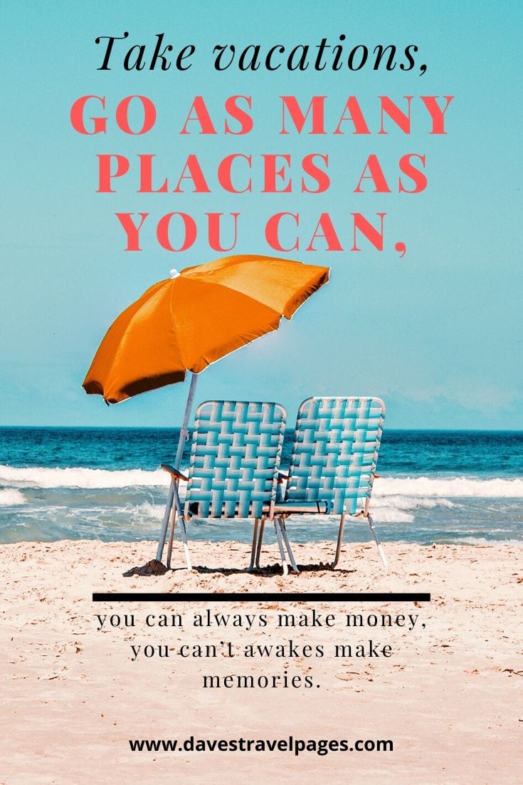 “Take vacations, go as many places as you can, you can always make money, you can’t awakes make memories.”