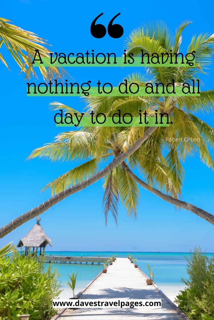 Perfect quote for the summer: “A vacation is having nothing to do and all day to do it in.” – Robert Orben