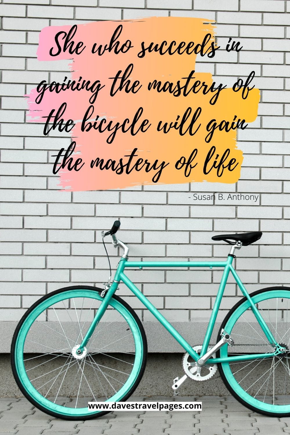 Bicycle Quote: She who succeeds in gaining the mastery of the bicycle will gain the mastery of life. Susan B. Anthony