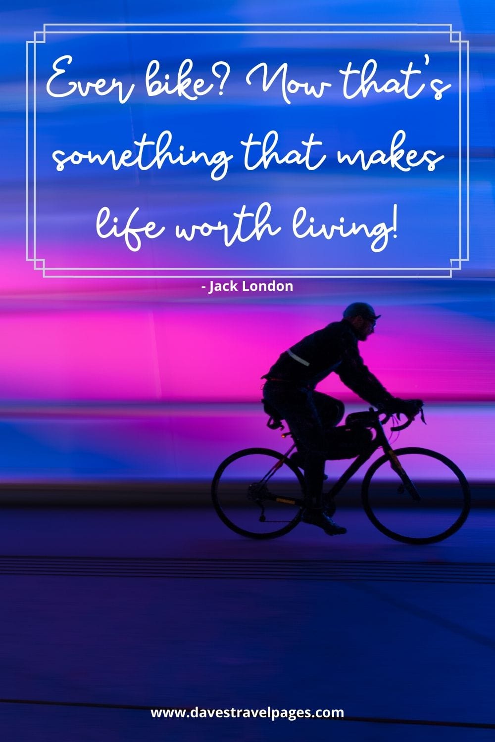Ever bike? Now that's something that makes life worth living! - Jack London