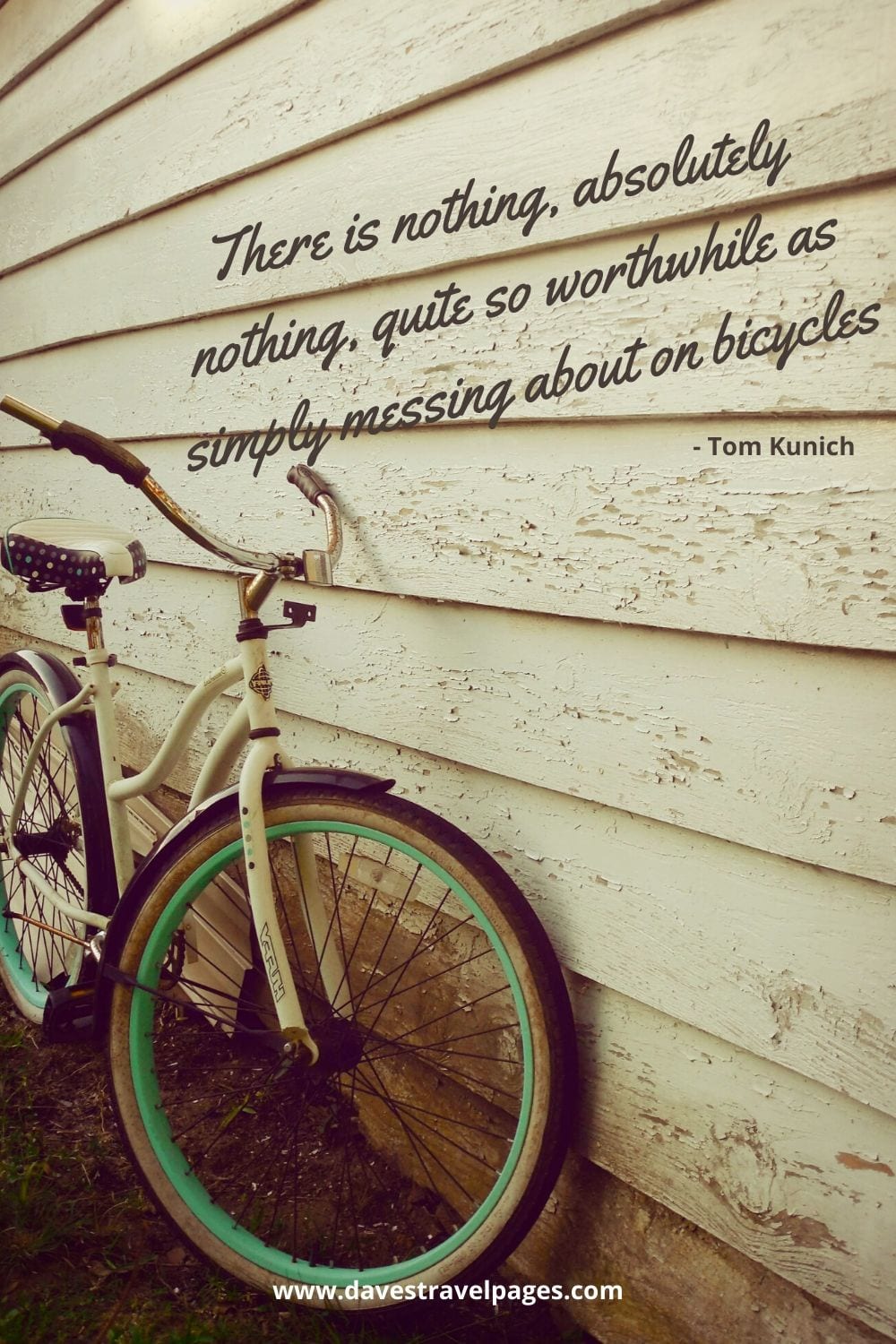 There is nothing, absolutely nothing, quite so worthwhile as simply messing about on bicycles." - Tom Kunich