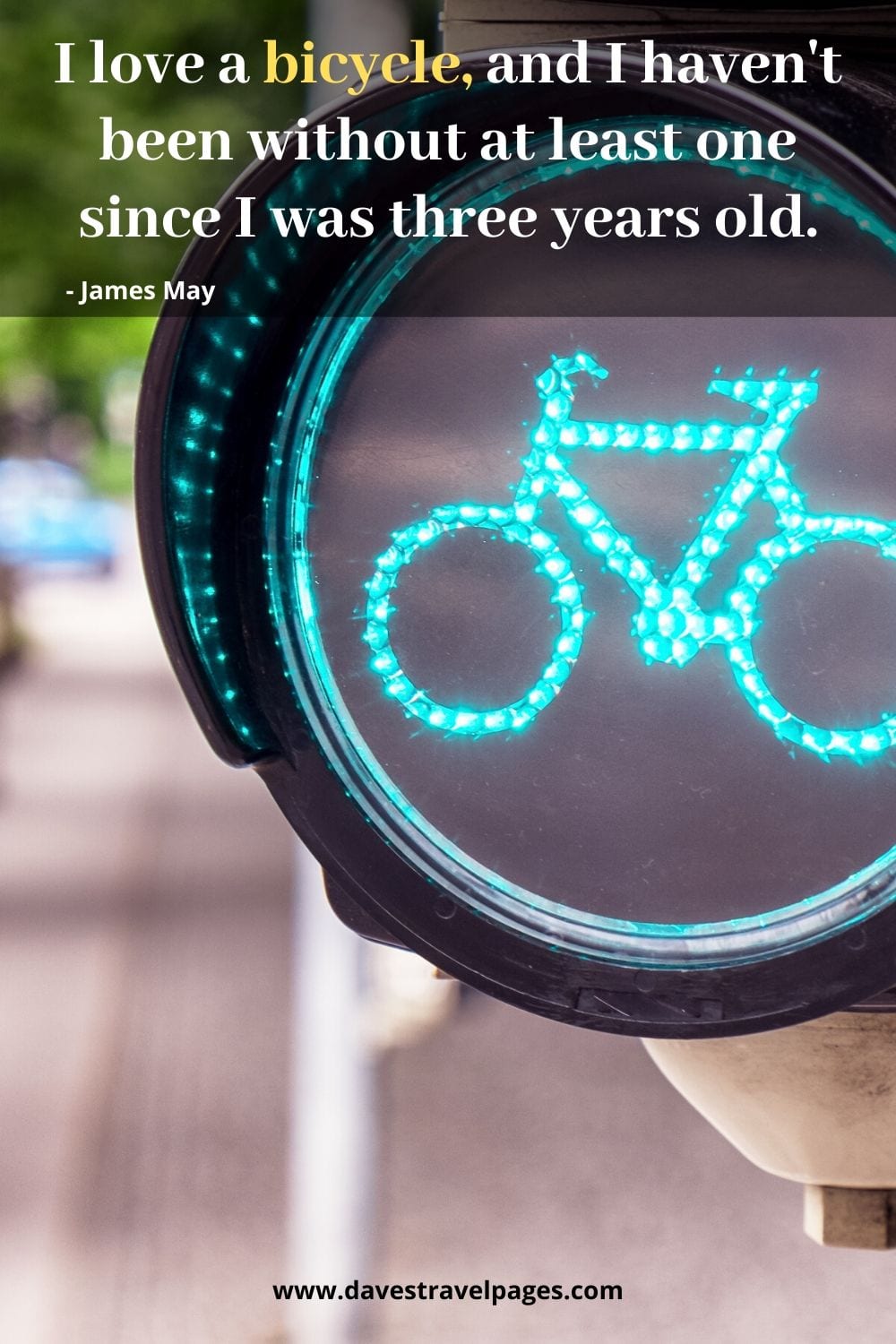 Quotes about bicycles: I love a bicycle, and I haven't been without at least one since I was three years old. James May